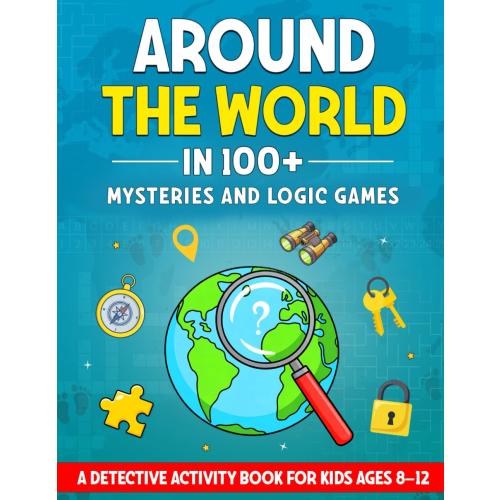 Around The World In 100  Mysteries And Logic Games: A Detective Activity Book For Kids Ages 8–12 (Around the World Activity Books for Kids Ages 8–12)