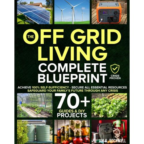 The Off-Grid Living Blueprint: Complete & Proven DIY Solutions to Achieve 100% Self-Sufficiency. Secure All Essential Resources, Fortify Your Home & Safeguard Your Family’s Future Through Any Crisis
